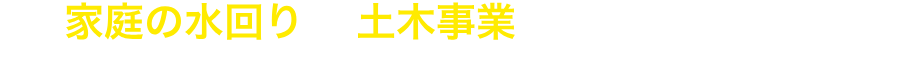 家庭の水回りから土木事業まで幅広く対応